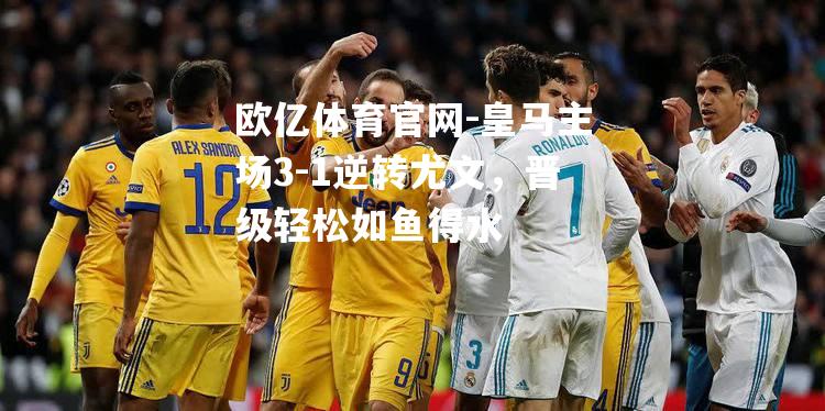 皇马主场3-1逆转尤文，晋级轻松如鱼得水