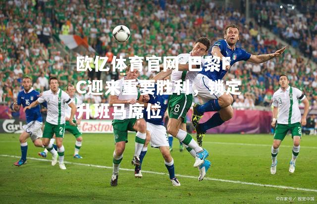 巴黎FC迎来重要胜利，锁定升班马席位