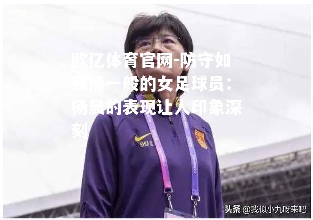 防守如铁桶一般的女足球员：杨晨的表现让人印象深刻