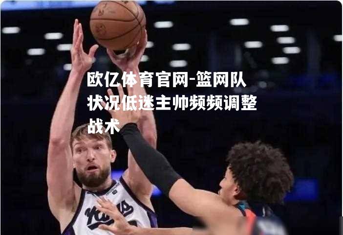 篮网队状况低迷主帅频频调整战术