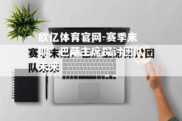赛季末期：巴萨主席探讨团队未来