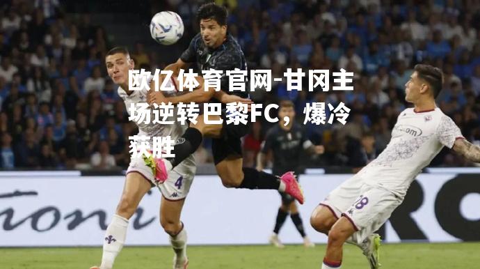 甘冈主场逆转巴黎FC，爆冷获胜