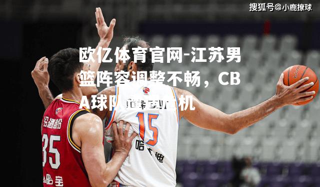 江苏男篮阵容调整不畅，CBA球队遭遇危机