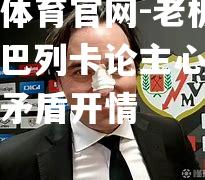 老板出手！巴列卡论主心酸球员间矛盾开情