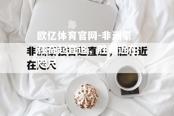 非洲豪强奋起直追，胜利近在咫尺