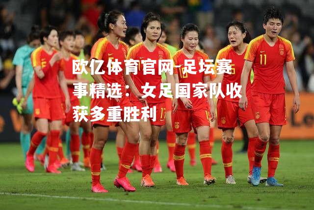 足坛赛事精选：女足国家队收获多重胜利