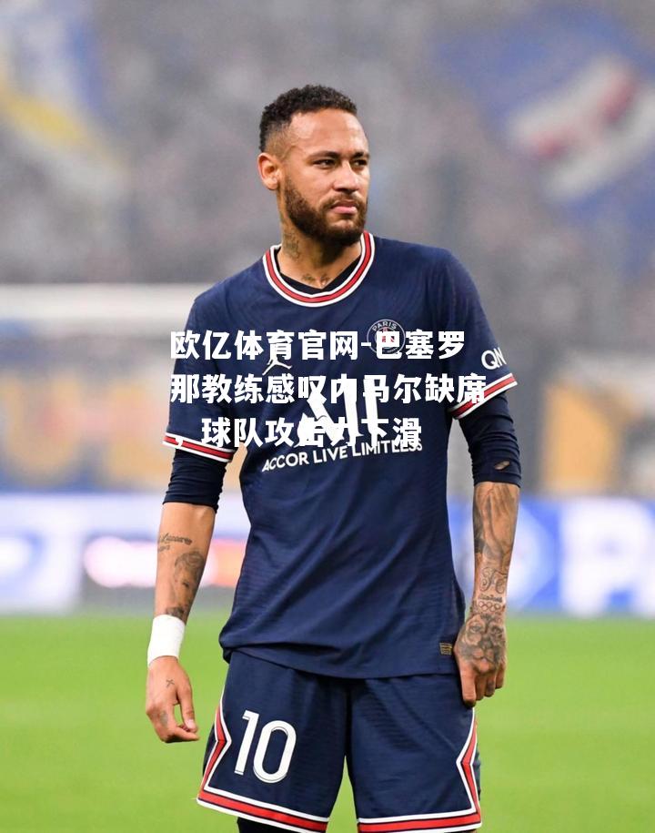 巴塞罗那教练感叹内马尔缺席，球队攻击力下滑