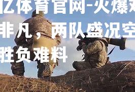 火爆对决非凡，两队盛况空前，胜负难料