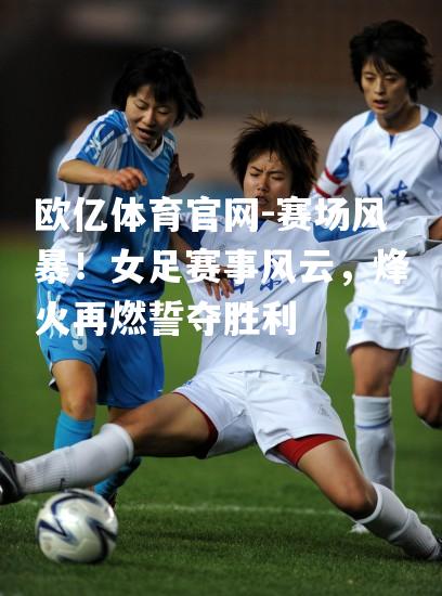 赛场风暴！女足赛事风云，烽火再燃誓夺胜利