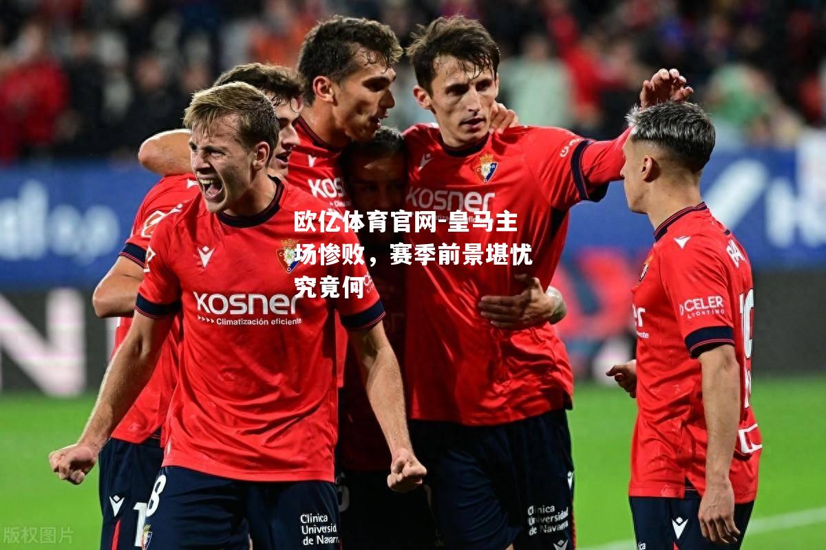皇马主场惨败，赛季前景堪忧究竟何