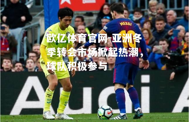亚洲冬季转会市场掀起热潮，球队积极参与
