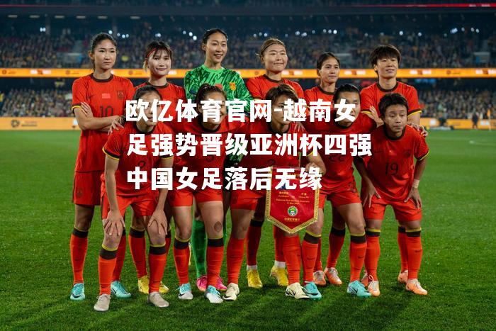 越南女足强势晋级亚洲杯四强中国女足落后无缘