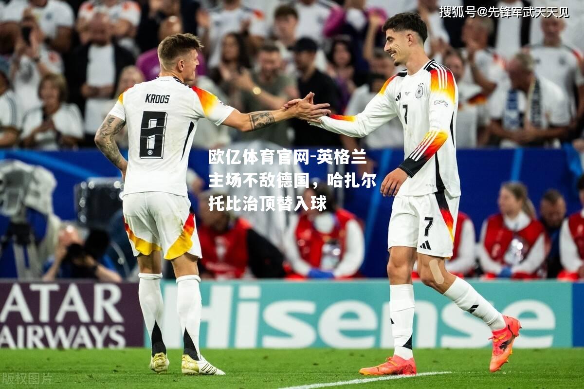 英格兰主场不敌德国，哈扎尔托比治顶替入球