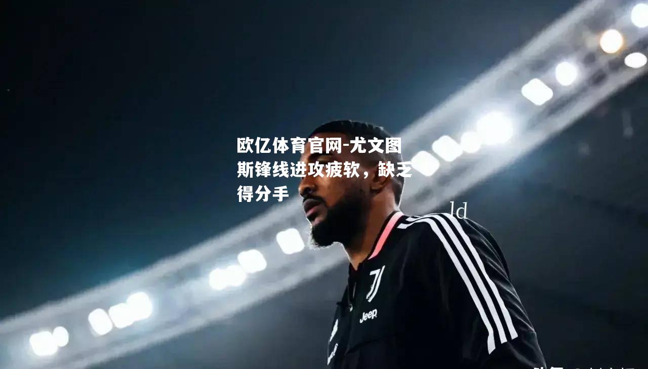 尤文图斯锋线进攻疲软，缺乏得分手