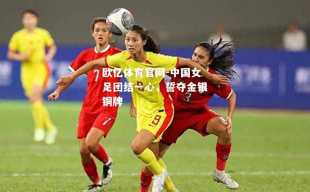 中国女足团结一心，誓夺金银铜牌