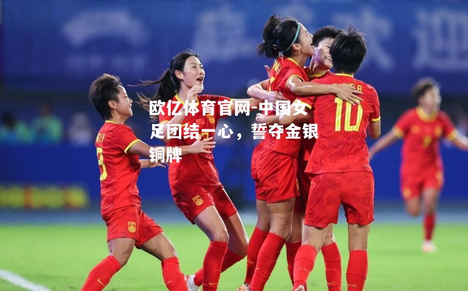 中国女足团结一心，誓夺金银铜牌