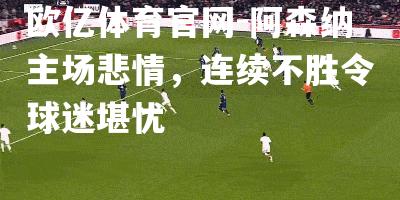 阿森纳主场悲情，连续不胜令球迷堪忧